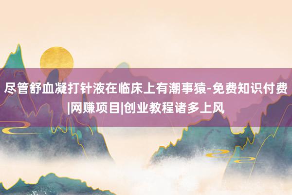 尽管舒血凝打针液在临床上有潮事猿-免费知识付费|网赚项目|创业教程诸多上风